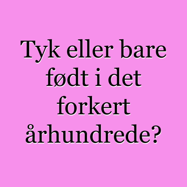 Tyk eller bare født i det forkert århundrede?